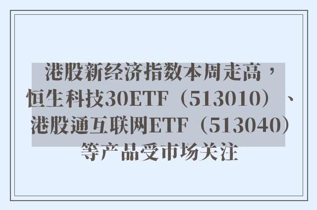 港股新经济指数本周走高，恒生科技30ETF（513010）、港股通互联网ETF（513040）等产品受市场关注