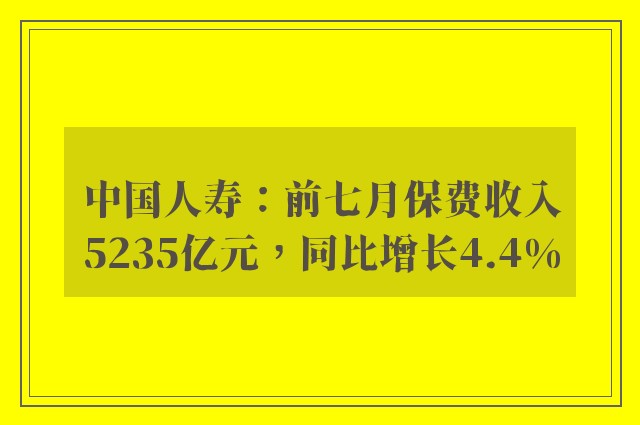 中国人寿：前七月保费收入5235亿元，同比增长4.4%