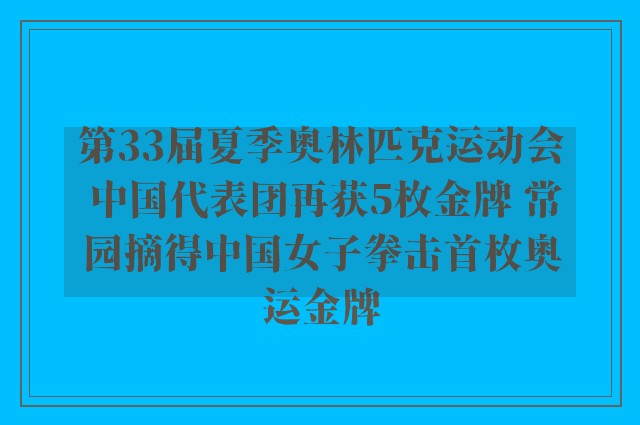 第33届夏季奥林匹克运动会 中国代表团再获5枚金牌 常园摘得中国女子拳击首枚奥运金牌