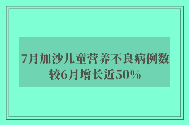 7月加沙儿童营养不良病例数较6月增长近50%