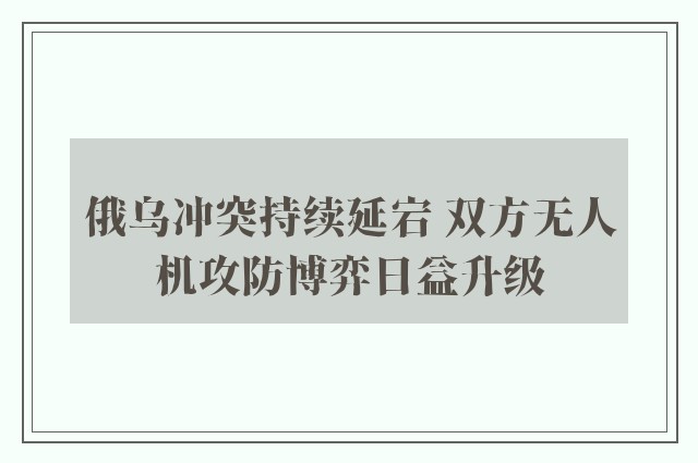 俄乌冲突持续延宕 双方无人机攻防博弈日益升级