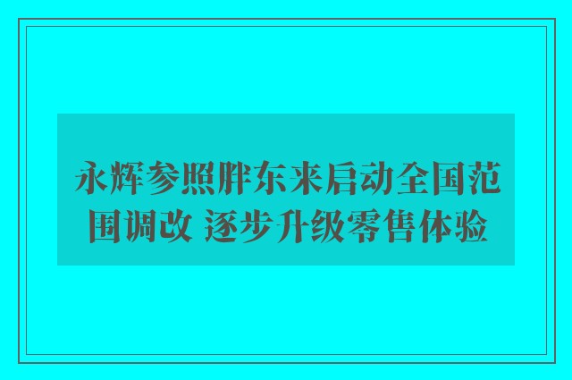 永辉参照胖东来启动全国范围调改 逐步升级零售体验