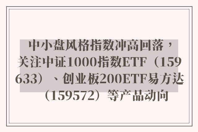 中小盘风格指数冲高回落，关注中证1000指数ETF（159633）、创业板200ETF易方达（159572）等产品动向