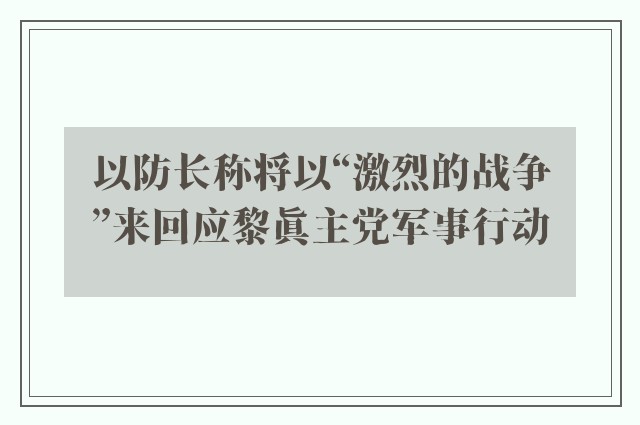 以防长称将以“激烈的战争”来回应黎真主党军事行动