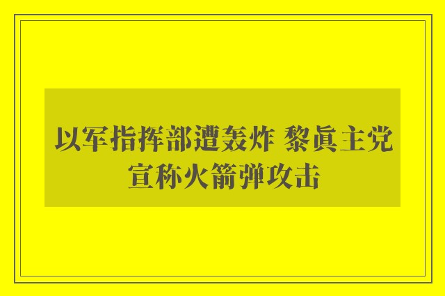 以军指挥部遭轰炸 黎真主党宣称火箭弹攻击