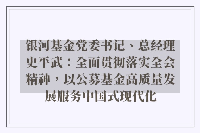 银河基金党委书记、总经理史平武：全面贯彻落实全会精神，以公募基金高质量发展服务中国式现代化