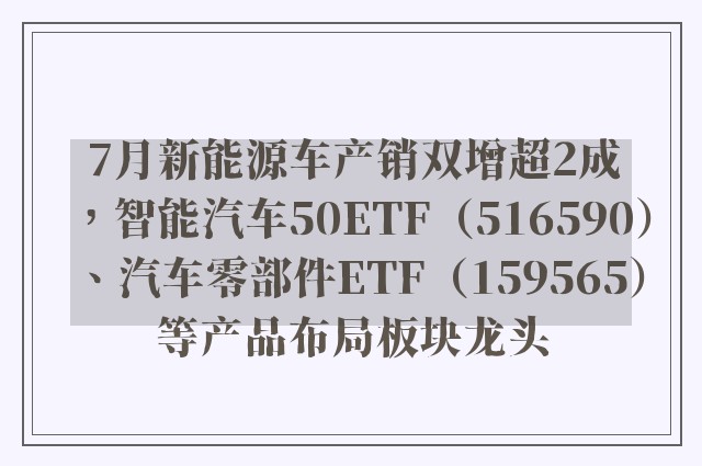 7月新能源车产销双增超2成，智能汽车50ETF（516590）、汽车零部件ETF（159565）等产品布局板块龙头