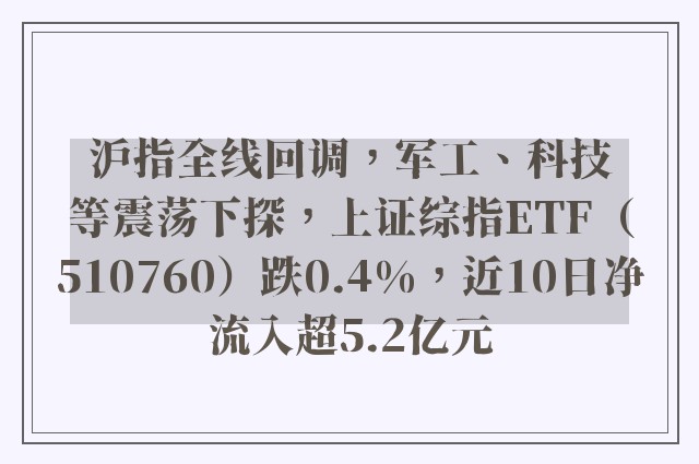 沪指全线回调，军工、科技等震荡下探，上证综指ETF（510760）跌0.4%，近10日净流入超5.2亿元