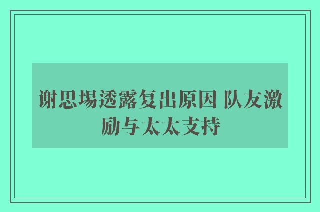 谢思埸透露复出原因 队友激励与太太支持