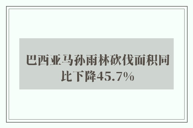 巴西亚马孙雨林砍伐面积同比下降45.7%