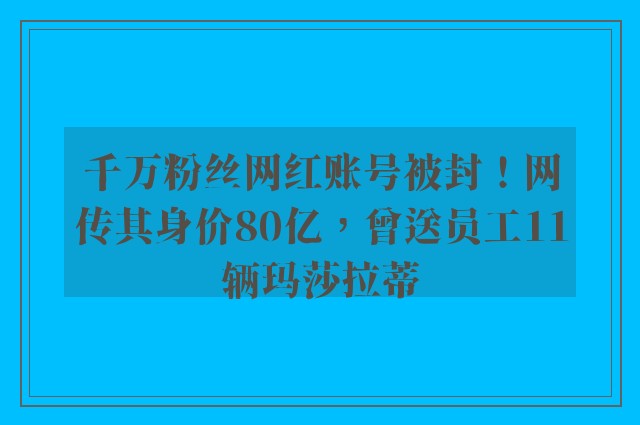 千万粉丝网红账号被封！网传其身价80亿，曾送员工11辆玛莎拉蒂