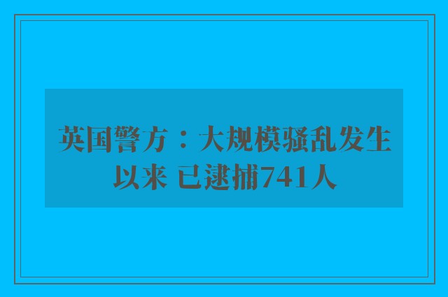 英国警方：大规模骚乱发生以来 已逮捕741人