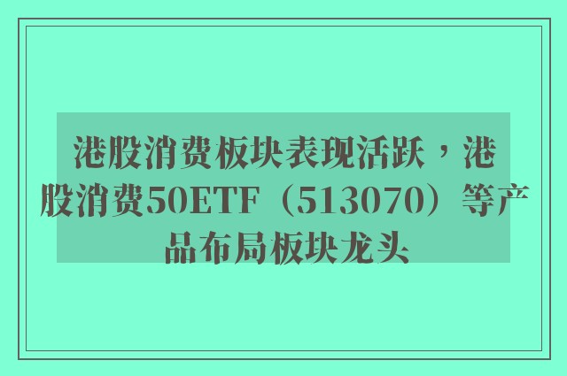 港股消费板块表现活跃，港股消费50ETF（513070）等产品布局板块龙头