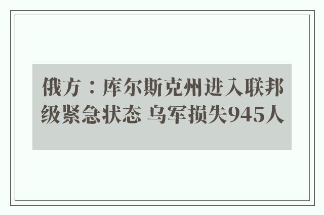 俄方：库尔斯克州进入联邦级紧急状态 乌军损失945人