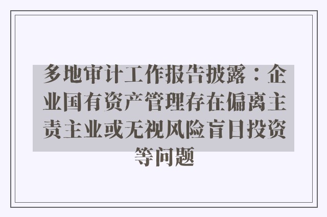 多地审计工作报告披露：企业国有资产管理存在偏离主责主业或无视风险盲目投资等问题