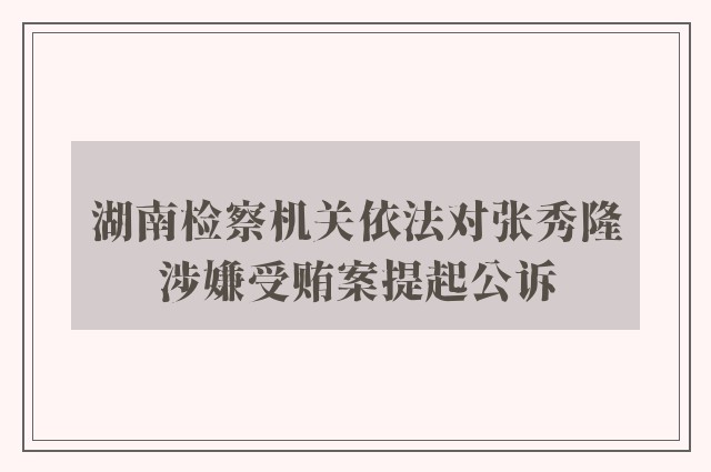 湖南检察机关依法对张秀隆涉嫌受贿案提起公诉