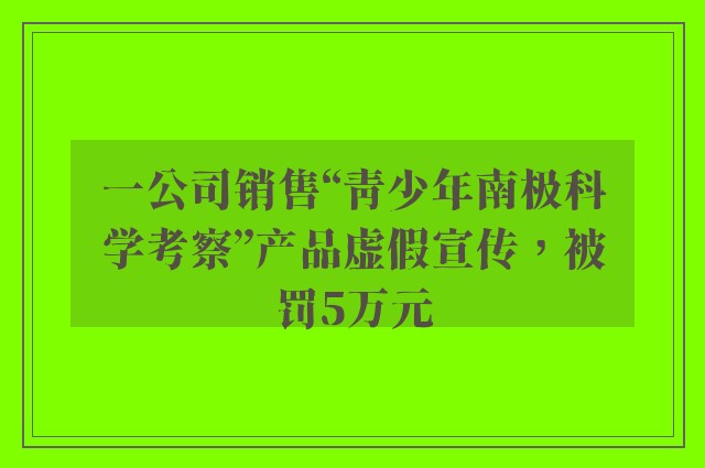 一公司销售“青少年南极科学考察”产品虚假宣传，被罚5万元