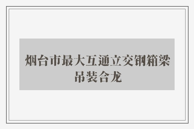 烟台市最大互通立交钢箱梁吊装合龙