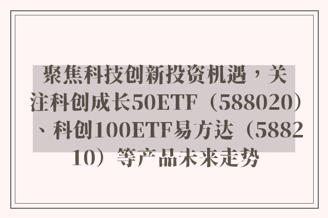 聚焦科技创新投资机遇，关注科创成长50ETF（588020）、科创100ETF易方达（588210）等产品未来走势