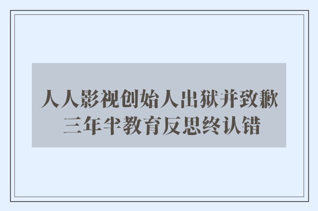 人人影视创始人出狱并致歉 三年半教育反思终认错