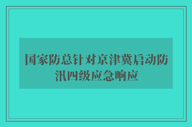 国家防总针对京津冀启动防汛四级应急响应