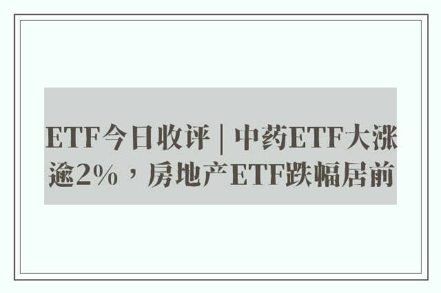 ETF今日收评 | 中药ETF大涨逾2%，房地产ETF跌幅居前