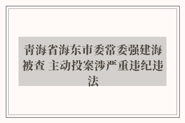 青海省海东市委常委强建海被查 主动投案涉严重违纪违法