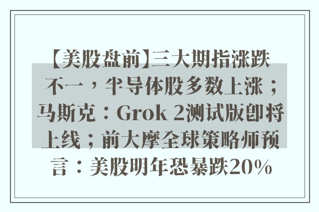 【美股盘前】三大期指涨跌不一，半导体股多数上涨；马斯克：Grok 2测试版即将上线；前大摩全球策略师预言：美股明年恐暴跌20%