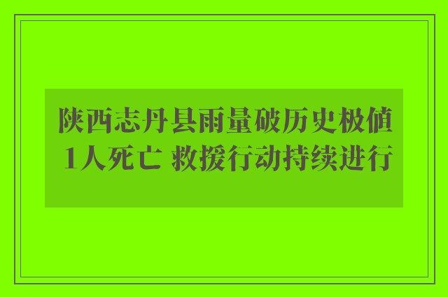 陕西志丹县雨量破历史极值 1人死亡 救援行动持续进行