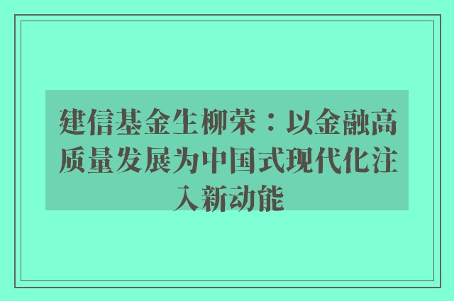 建信基金生柳荣：以金融高质量发展为中国式现代化注入新动能