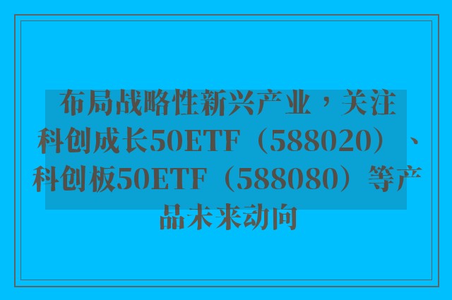 布局战略性新兴产业，关注科创成长50ETF（588020）、科创板50ETF（588080）等产品未来动向