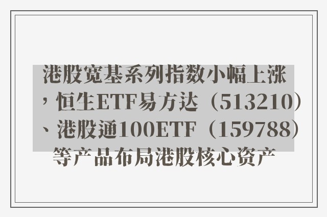 港股宽基系列指数小幅上涨，恒生ETF易方达（513210）、港股通100ETF（159788）等产品布局港股核心资产