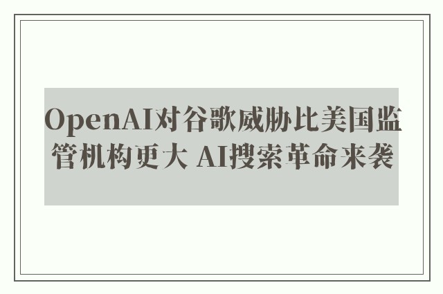 OpenAI对谷歌威胁比美国监管机构更大 AI搜索革命来袭