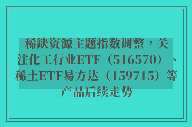 稀缺资源主题指数调整，关注化工行业ETF（516570）、稀土ETF易方达（159715）等产品后续走势