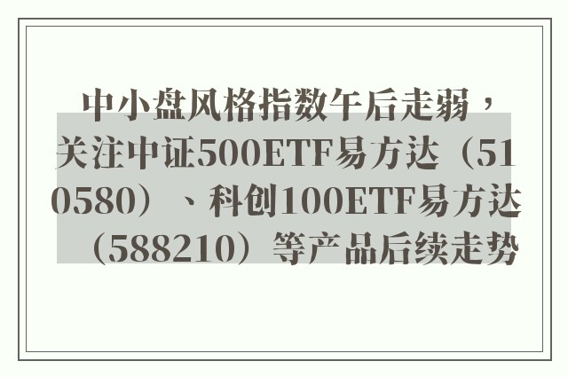 中小盘风格指数午后走弱，关注中证500ETF易方达（510580）、科创100ETF易方达（588210）等产品后续走势