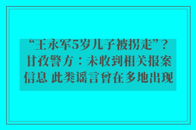 “王永军5岁儿子被拐走”？甘孜警方：未收到相关报案信息 此类谣言曾在多地出现