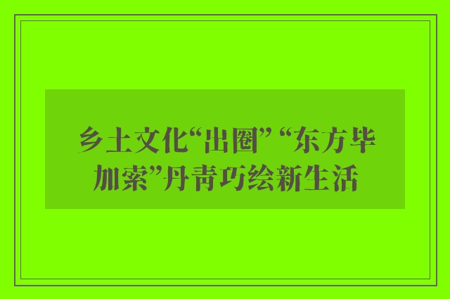 乡土文化“出圈” “东方毕加索”丹青巧绘新生活