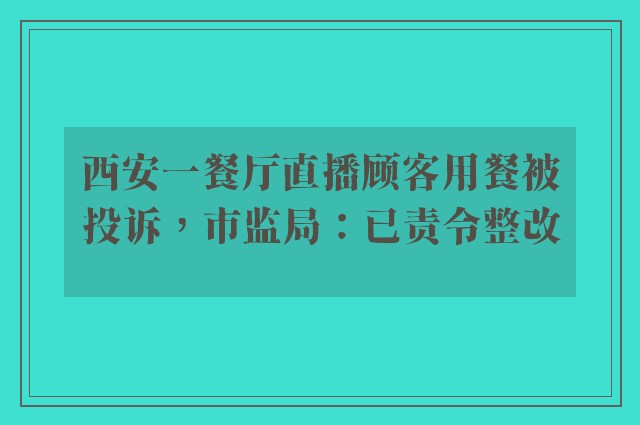 西安一餐厅直播顾客用餐被投诉，市监局：已责令整改