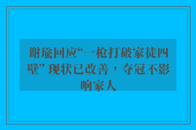 谢瑜回应“一枪打破家徒四壁” 现状已改善，夺冠不影响家人