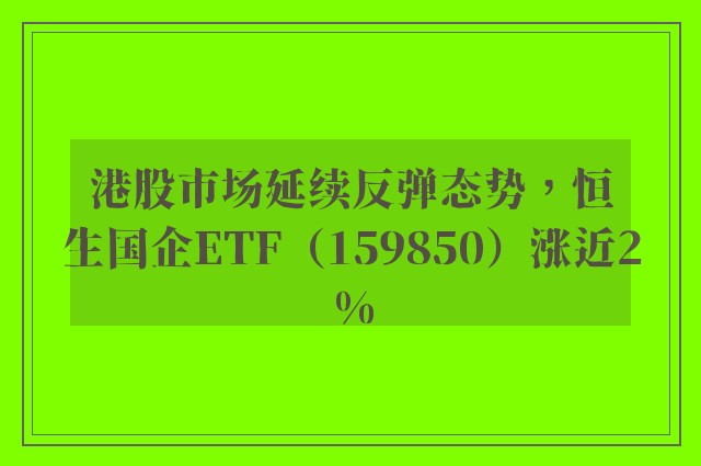 港股市场延续反弹态势，恒生国企ETF（159850）涨近2%