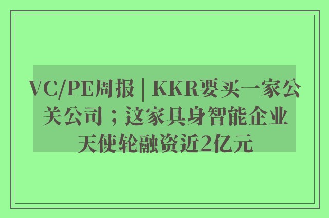 VC/PE周报 | KKR要买一家公关公司；这家具身智能企业天使轮融资近2亿元