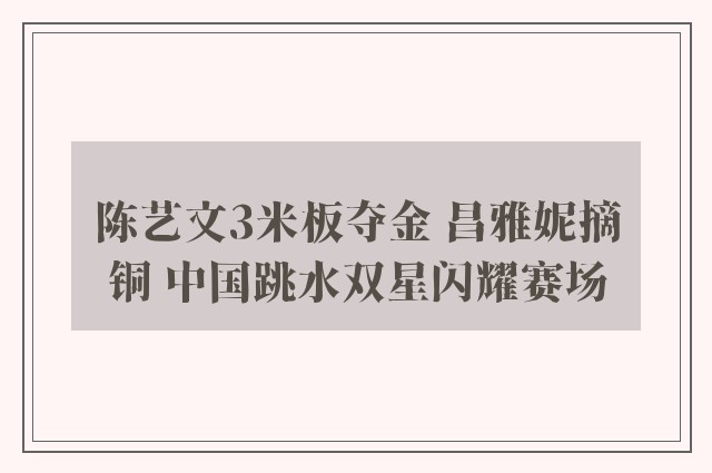 陈艺文3米板夺金 昌雅妮摘铜 中国跳水双星闪耀赛场