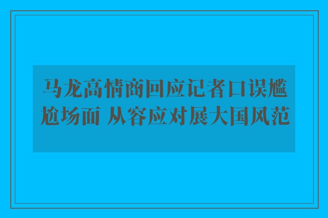 马龙高情商回应记者口误尴尬场面 从容应对展大国风范