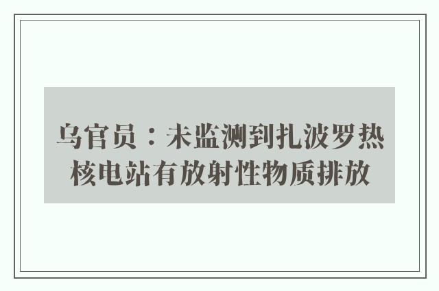 乌官员：未监测到扎波罗热核电站有放射性物质排放