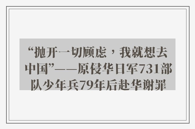 “抛开一切顾虑，我就想去中国”——原侵华日军731部队少年兵79年后赴华谢罪