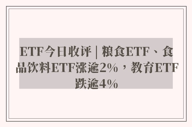 ETF今日收评 | 粮食ETF、食品饮料ETF涨逾2%，教育ETF跌逾4%