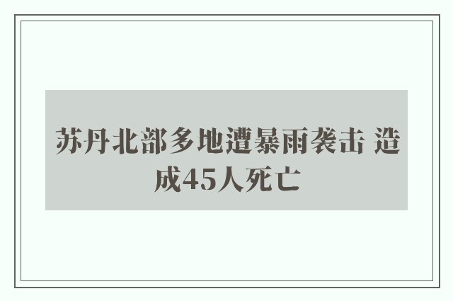 苏丹北部多地遭暴雨袭击 造成45人死亡