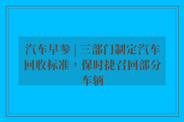 汽车早参 | 三部门制定汽车回收标准，保时捷召回部分车辆