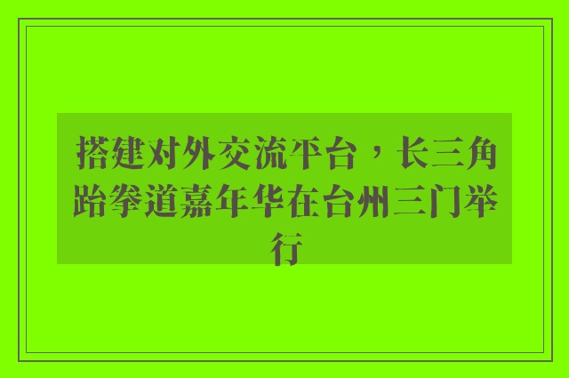 搭建对外交流平台，长三角跆拳道嘉年华在台州三门举行