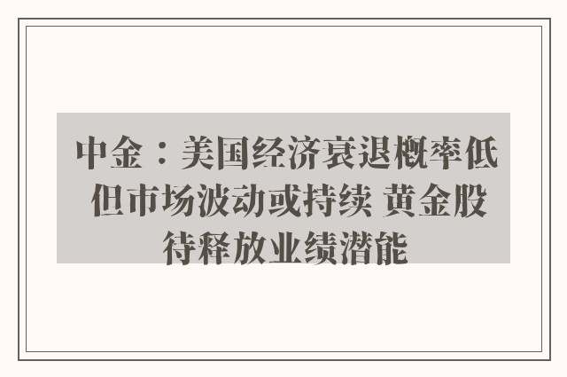 中金：美国经济衰退概率低 但市场波动或持续 黄金股待释放业绩潜能